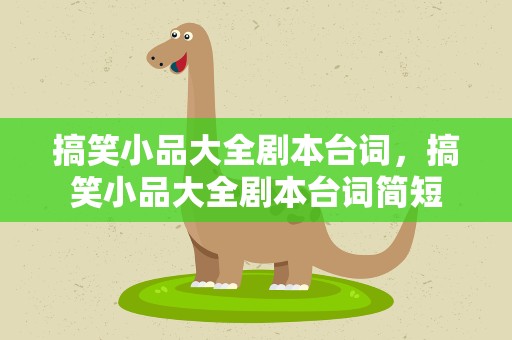 搞笑小品大全剧本台词，搞笑小品大全剧本台词简短
