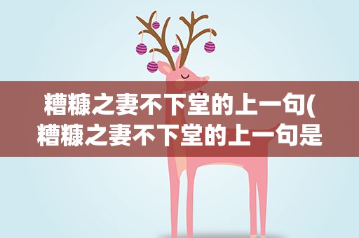 糟糠之妻不下堂的上一句(糟糠之妻不下堂的上一句是什么)