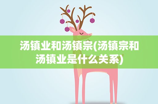 汤镇业和汤镇宗(汤镇宗和汤镇业是什么关系)