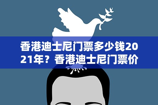 香港迪士尼门票多少钱2021年？香港迪士尼门票价格表2023