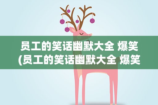 员工的笑话幽默大全 爆笑(员工的笑话幽默大全 爆笑段子)