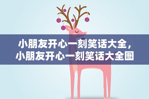 小朋友开心一刻笑话大全，小朋友开心一刻笑话大全图片