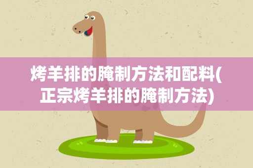 烤羊排的腌制方法和配料(正宗烤羊排的腌制方法)