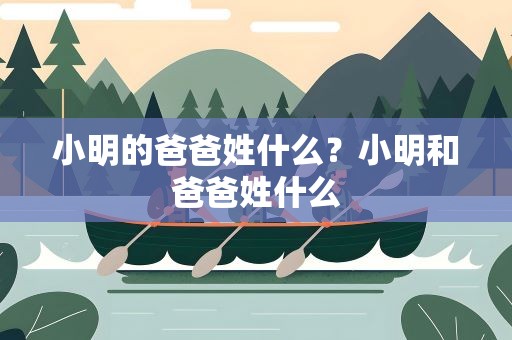 小明的爸爸姓什么？小明和爸爸姓什么