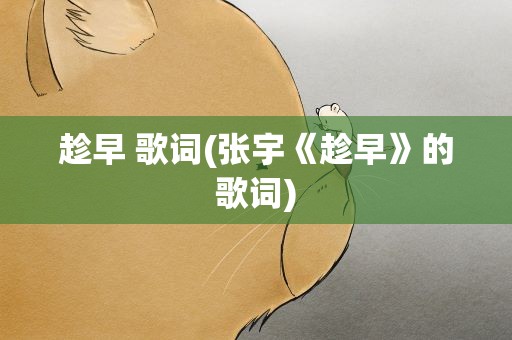 趁早 歌词(张宇《趁早》的歌词)