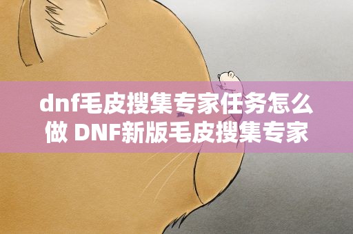 dnf毛皮搜集专家任务怎么做 DNF新版毛皮搜集专家任务怎么做