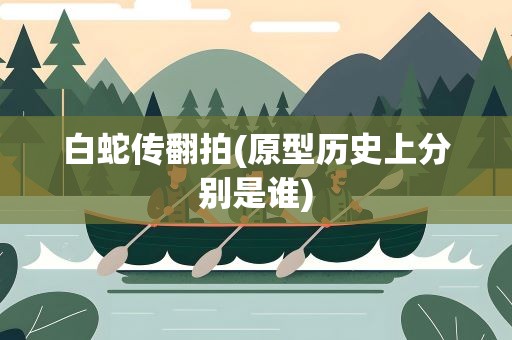 白蛇传翻拍(原型历史上分别是谁)