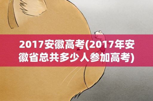 2017安徽高考(2017年安徽省总共多少人参加高考)