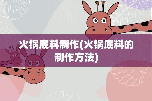 火锅底料制作(火锅底料的制作方法)
