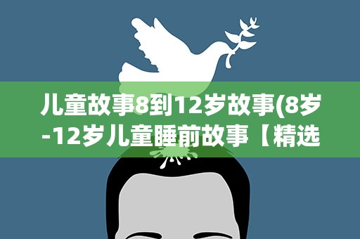 儿童故事8到12岁故事(8岁-12岁儿童睡前故事【精选10篇】)