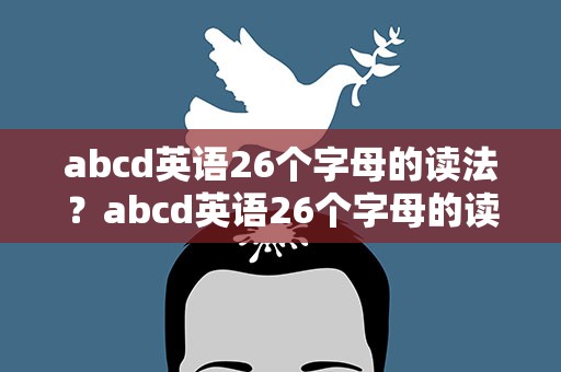 abcd英语26个字母的读法？abcd英语26个字母的读法是什么