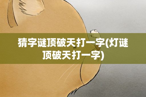 猜字谜顶破天打一字(灯谜顶破天打一字)