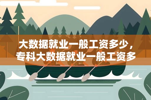 大数据就业一般工资多少，专科大数据就业一般工资多少