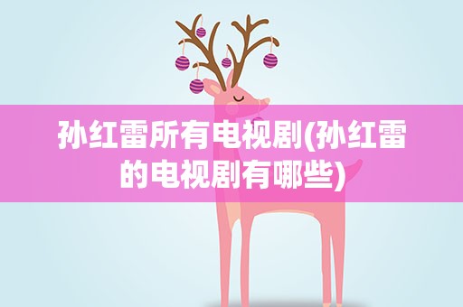 孙红雷所有电视剧(孙红雷的电视剧有哪些)