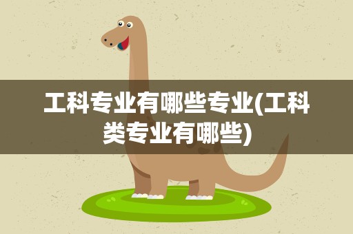 工科专业有哪些专业(工科类专业有哪些)