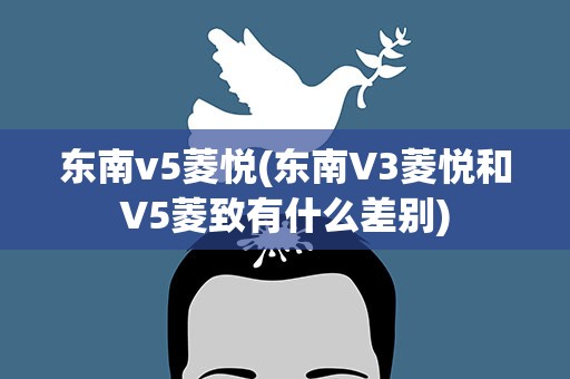 东南v5菱悦(东南V3菱悦和V5菱致有什么差别)