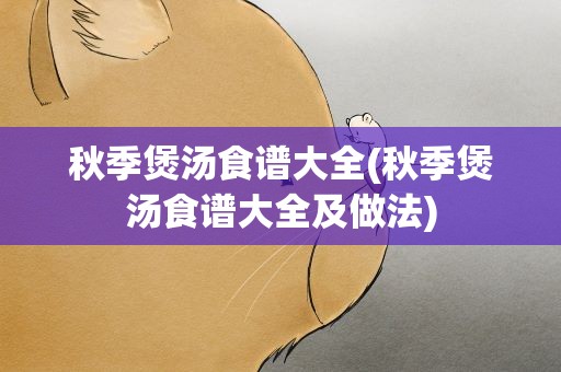 秋季煲汤食谱大全(秋季煲汤食谱大全及做法)