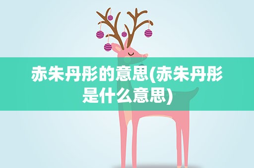 赤朱丹彤的意思(赤朱丹彤是什么意思)