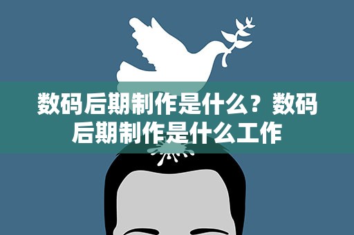 数码后期制作是什么？数码后期制作是什么工作