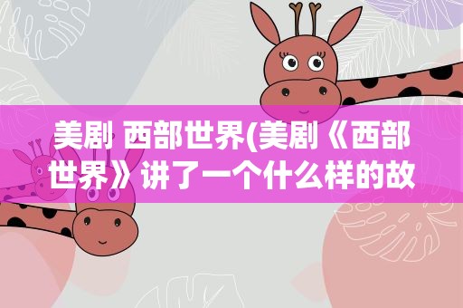 美剧 西部世界(美剧《西部世界》讲了一个什么样的故事)