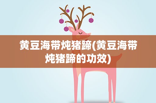 黄豆海带炖猪蹄(黄豆海带炖猪蹄的功效)