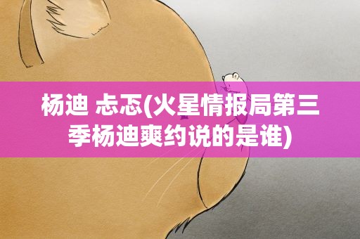 杨迪 忐忑(火星情报局第三季杨迪爽约说的是谁)