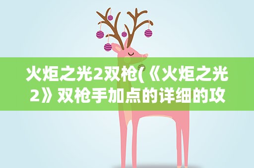 火炬之光2双枪(《火炬之光2》双枪手加点的详细的攻略有什么)