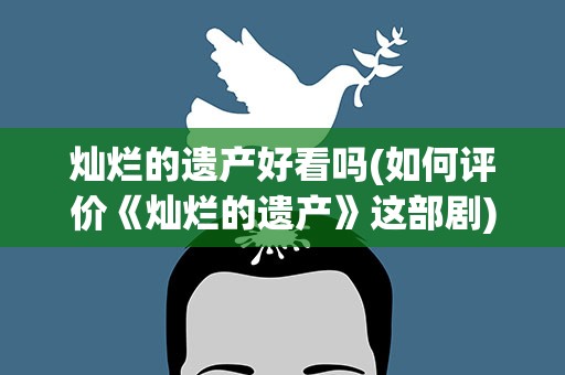 灿烂的遗产好看吗(如何评价《灿烂的遗产》这部剧)