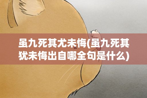 虽九死其尤未悔(虽九死其犹未悔出自哪全句是什么)
