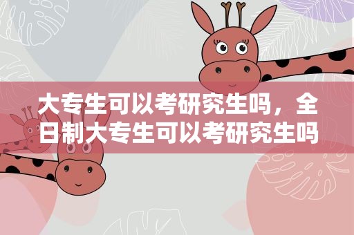 大专生可以考研究生吗，全日制大专生可以考研究生吗