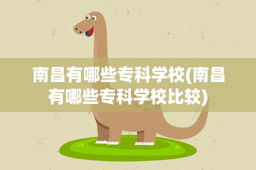 南昌有哪些专科学校(南昌有哪些专科学校比较)