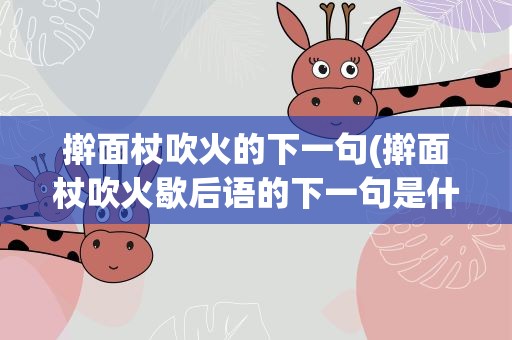 擀面杖吹火的下一句(擀面杖吹火歇后语的下一句是什么)