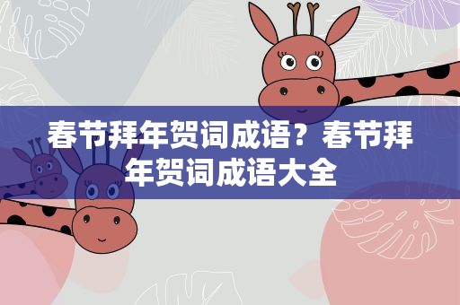 春节拜年贺词成语？春节拜年贺词成语大全