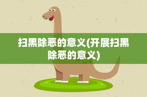 扫黑除恶的意义(开展扫黑除恶的意义)