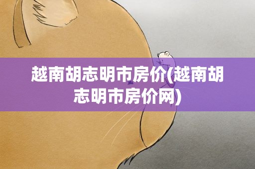 越南胡志明市房价(越南胡志明市房价网)