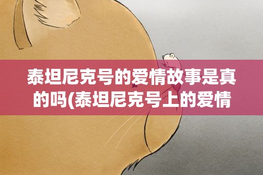 泰坦尼克号的爱情故事是真的吗(泰坦尼克号上的爱情故事是不是真实的)