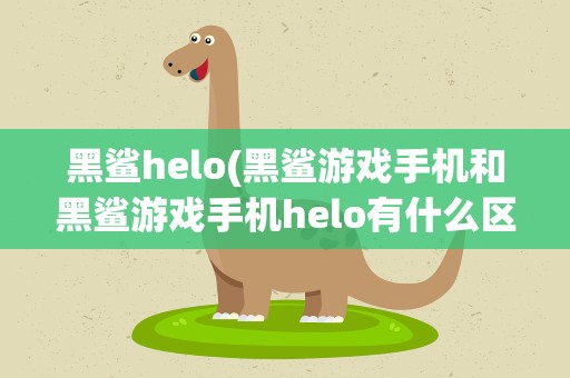 黑鲨helo(黑鲨游戏手机和黑鲨游戏手机helo有什么区别)