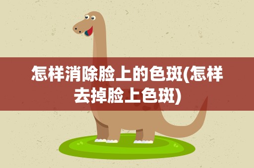怎样消除脸上的色斑(怎样去掉脸上色斑)