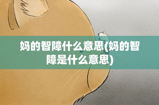 妈的智障什么意思(妈的智障是什么意思)