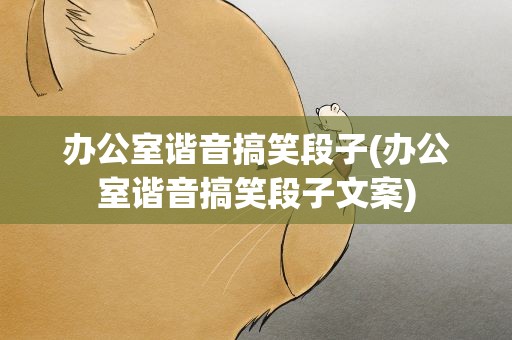 办公室谐音搞笑段子(办公室谐音搞笑段子文案)