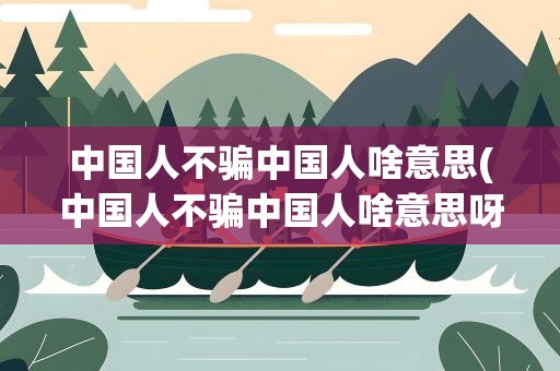 中国人不骗中国人啥意思(中国人不骗中国人啥意思呀)
