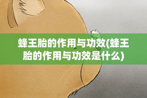 蜂王胎的作用与功效(蜂王胎的作用与功效是什么)