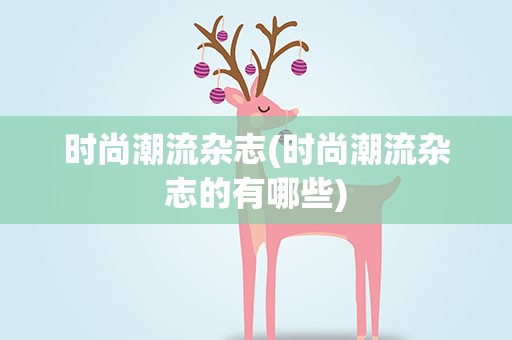 时尚潮流杂志(时尚潮流杂志的有哪些)