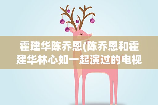 霍建华陈乔恩(陈乔恩和霍建华林心如一起演过的电视剧)