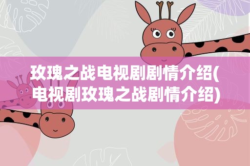 玫瑰之战电视剧剧情介绍(电视剧玫瑰之战剧情介绍)