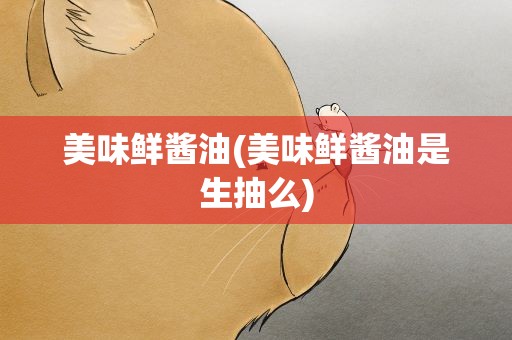 美味鲜酱油(美味鲜酱油是生抽么)