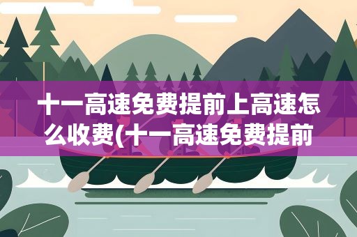 十一高速免费提前上高速怎么收费(十一高速免费提前6个小时上高速,在免费期间下高速要收费吗)