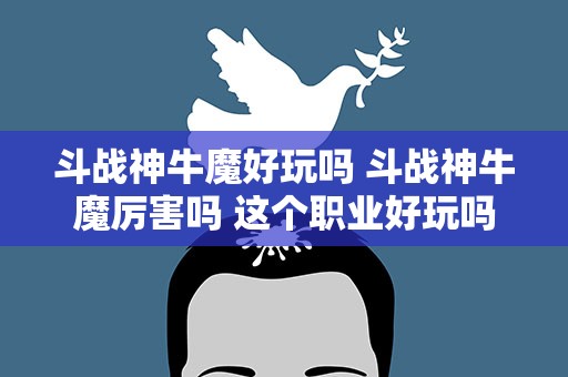 斗战神牛魔好玩吗 斗战神牛魔厉害吗 这个职业好玩吗