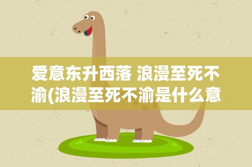爱意东升西落 浪漫至死不渝(浪漫至死不渝是什么意思)