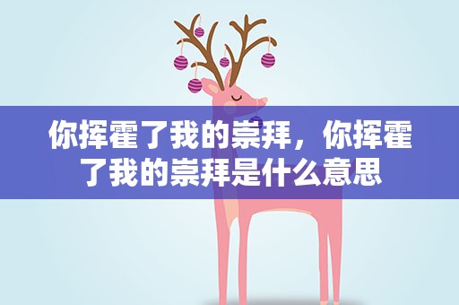 你挥霍了我的崇拜，你挥霍了我的崇拜是什么意思